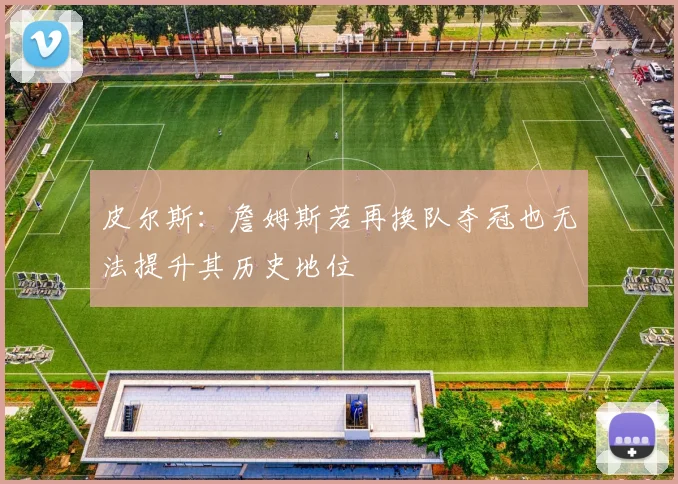 皮尔斯：詹姆斯若再换队夺冠也无法提升其历史地位