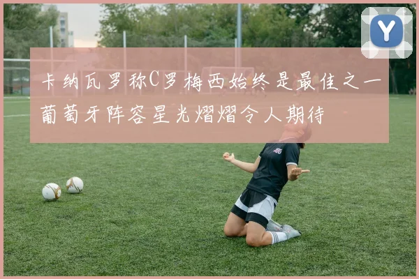 卡纳瓦罗称C罗梅西始终是最佳之一葡萄牙阵容星光熠熠令人期待