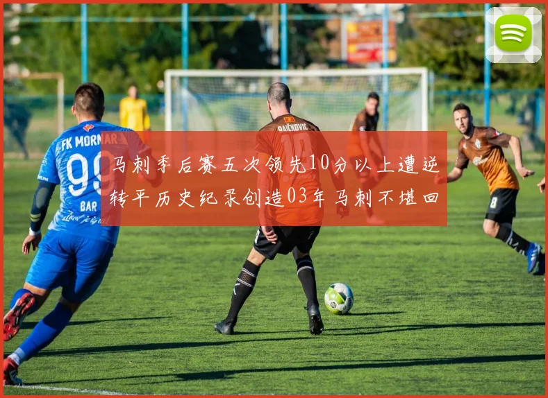 马刺季后赛五次领先10分以上遭逆转平历史纪录创造03年马刺不堪回首的尴尬