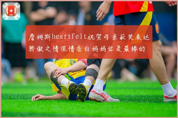 詹姆斯heartfelt祝贺母亲获奖表达骄傲之情深情告白妈妈你是最棒的我爱你