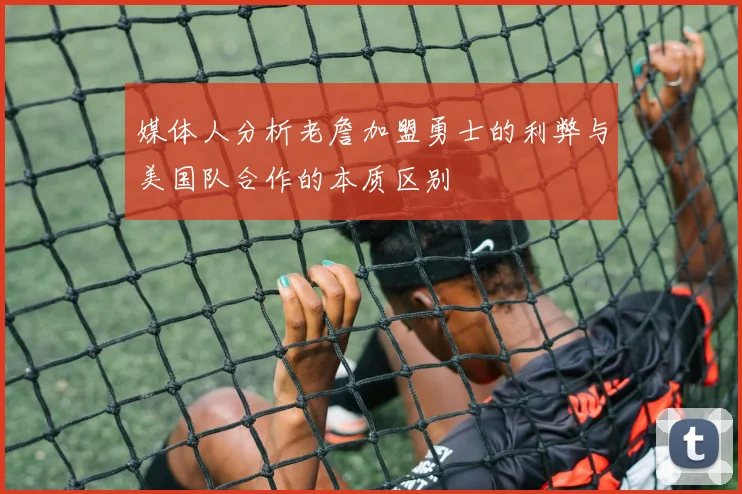 媒体人分析老詹加盟勇士的利弊与美国队合作的本质区别