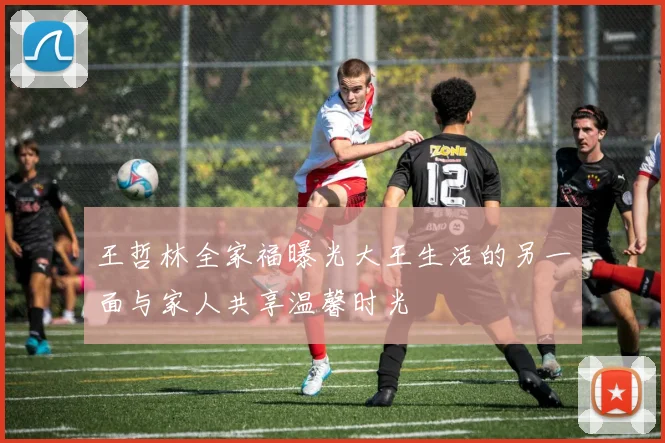 王哲林全家福曝光大王生活的另一面与家人共享温馨时光
