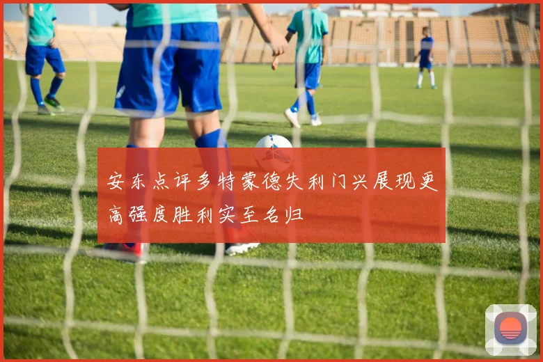 安东点评多特蒙德失利门兴展现更高强度胜利实至名归