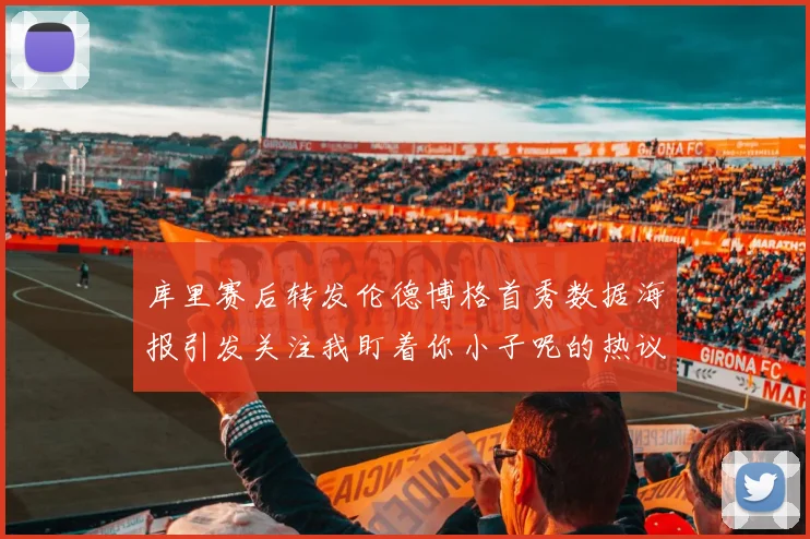 库里赛后转发伦德博格首秀数据海报引发关注我盯着你小子呢的热议