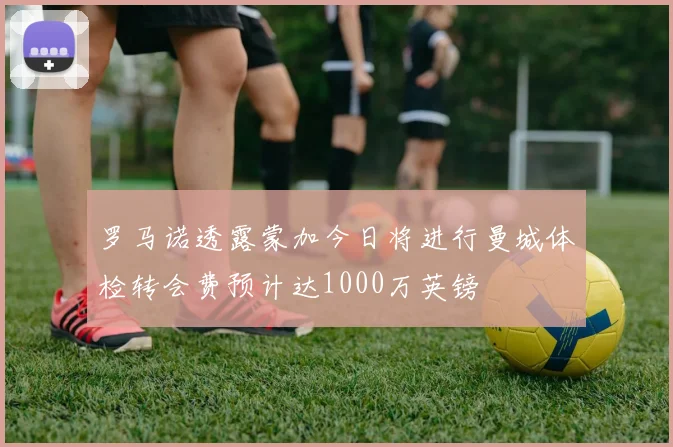 罗马诺透露蒙加今日将进行曼城体检转会费预计达1000万英镑