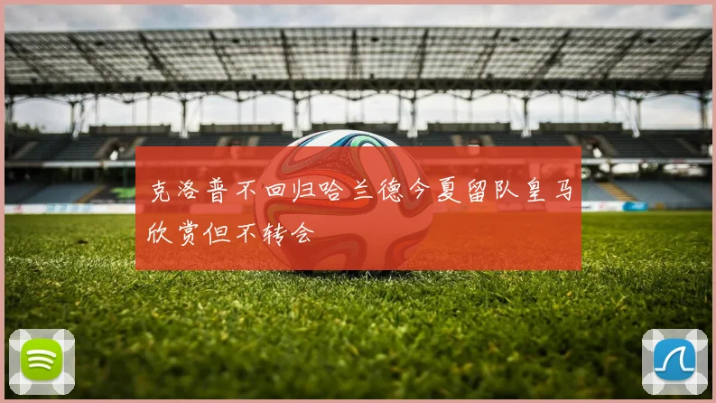 克洛普不回归哈兰德今夏留队皇马欣赏但不转会