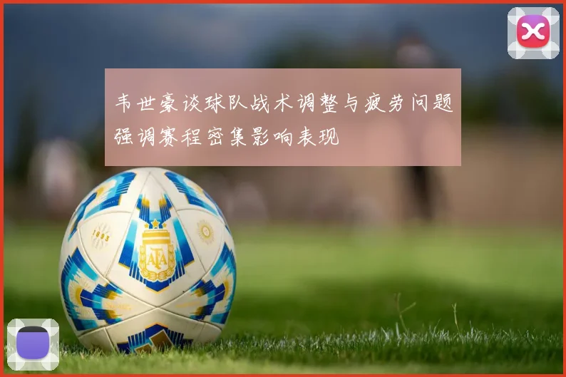 韦世豪谈球队战术调整与疲劳问题强调赛程密集影响表现