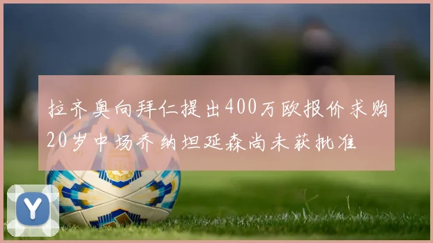 拉齐奥向拜仁提出400万欧报价求购20岁中场乔纳坦延森尚未获批准