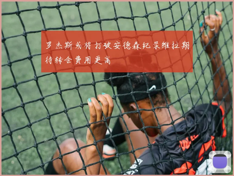 罗杰斯或将打破安德森纪录维拉期待转会费用更高