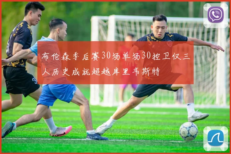 布伦森季后赛30场单场30控卫仅三人历史成就超越库里韦斯特