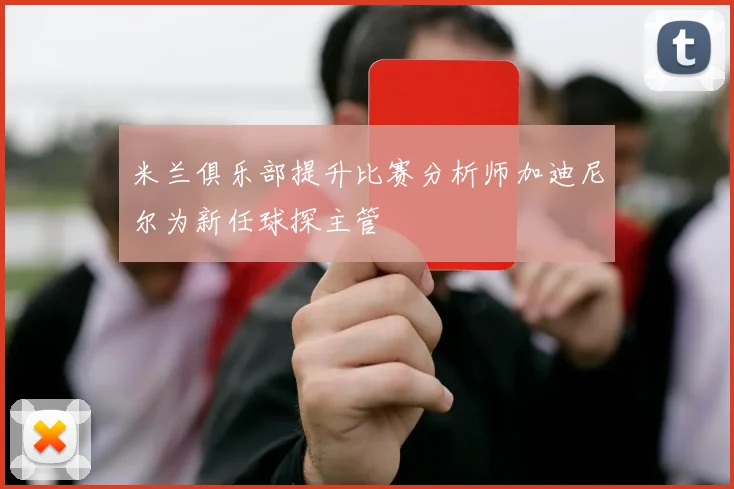 米兰俱乐部提升比赛分析师加迪尼尔为新任球探主管