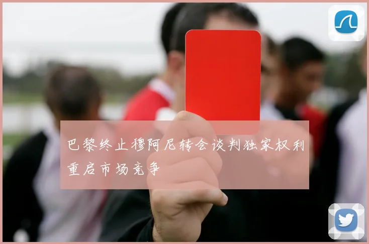 巴黎终止穆阿尼转会谈判独家权利重启市场竞争