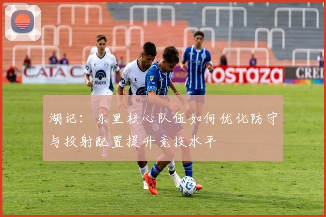 湖记：东里核心队伍如何优化防守与投射配置提升竞技水平