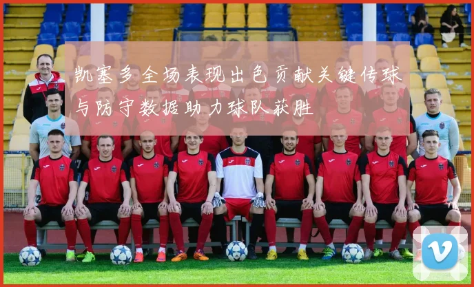凯塞多全场表现出色贡献关键传球与防守数据助力球队获胜
